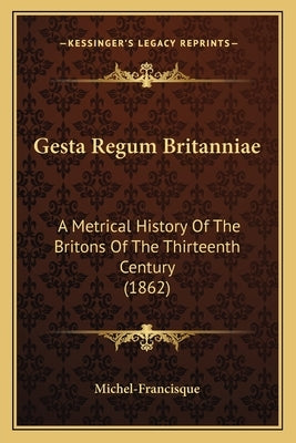 Gesta Regum Britanniae: A Metrical History Of The Britons Of The Thirteenth Century (1862) by Michel-Francisque