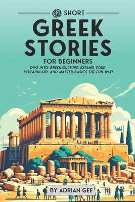 69 Short Greek Stories for Beginners: Dive Into Greek Culture, Expand Your Vocabulary, and Master Basics the Fun Way! by Gee, Adrian