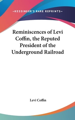 Reminiscences of Levi Coffin, the Reputed President of the Underground Railroad by Coffin, Levi