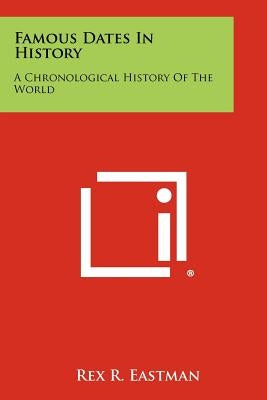 Famous Dates in History: A Chronological History of the World by Eastman, Rex R.