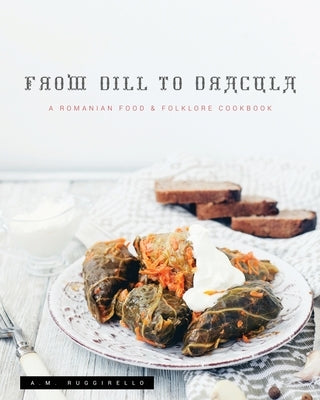 From Dill To Dracula: A Romanian Food & Folklore Cookbook by Ruggirello, A. M.