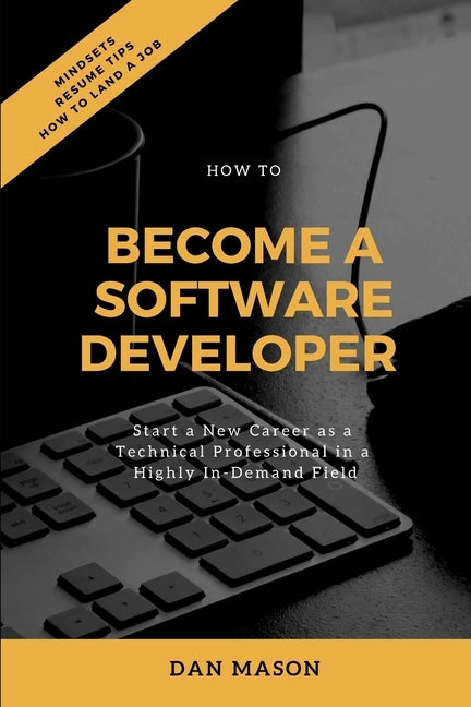 How to Become a Software Developer: Start a New Career as a Technical Professional in a Highly In-Demand Field by Mason, Dan