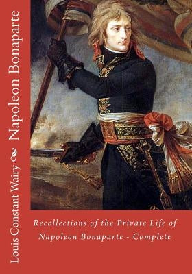 Recollections of the Private Life of Napoleon Bonaparte - Complete by Wairy, Louis Constant