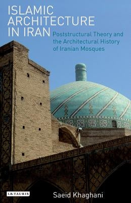 Islamic Architecture in Iran: Poststructural Theory and the Architectural History of Iranian Mosques by Khaghani, Saeid