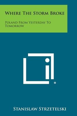 Where the Storm Broke: Poland from Yesterday to Tomorrow by Strzetelski, Stanislaw