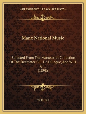 Manx National Music: Selected From The Manuscript Collection Of The Deemster Gill, Dr. J. Clague, And W. H. Gill (1898) by Gill, W. H.