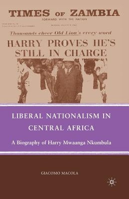 Liberal Nationalism in Central Africa: A Biography of Harry Mwaanga Nkumbula by Macola, G.