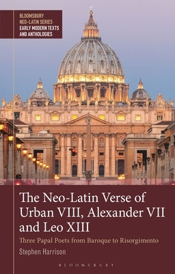 The Neo-Latin Verse of Urban VIII, Alexander VII and Leo XIII: Three Papal Poets from Baroque to Risorgimento by Harrison, Stephen