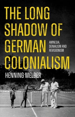 The Long Shadow of German Colonialism: Amnesia, Denialism and Revisionism by Melber, Henning