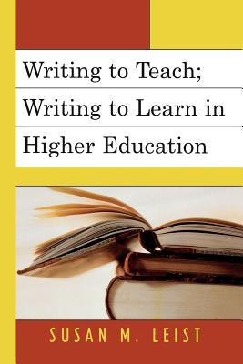 Writing to Teach; Writing to Learn in Higher Education by Leist, Susan M.