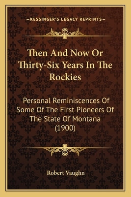 Then And Now Or Thirty-Six Years In The Rockies: Personal Reminiscences Of Some Of The First Pioneers Of The State Of Montana (1900) by Vaughn, Robert