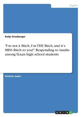 I'm not A Bitch, I'm THE Bitch, and it's MISS Bitch to you! Responding to insults among Texan high school students by Grasberger, Katja