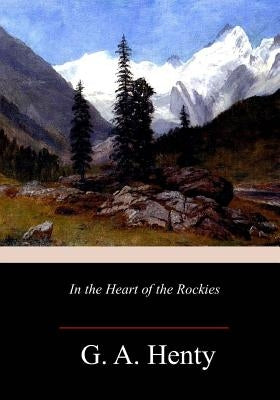 In the Heart of the Rockies by Henty, G. a.