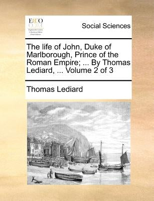 The life of John, Duke of Marlborough, Prince of the Roman Empire; ... By Thomas Lediard, ... Volume 2 of 3 by Lediard, Thomas