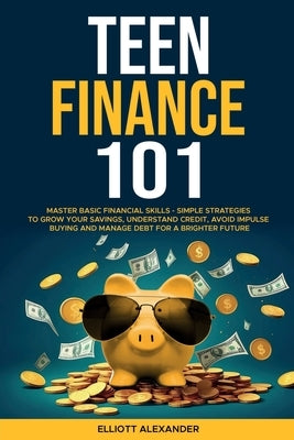 Teen Finance 101: Master Basic Financial Skills - Simple Strategies to Grow Your Savings, Understand Credit, Avoid Impulse Buying And Ma by Alexander, Elliott