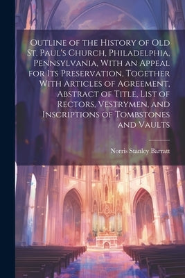 Outline of the History of old St. Paul's Church, Philadelphia, Pennsylvania, With an Appeal for its Preservation, Together With Articles of Agreement, by Barratt, Norris Stanley