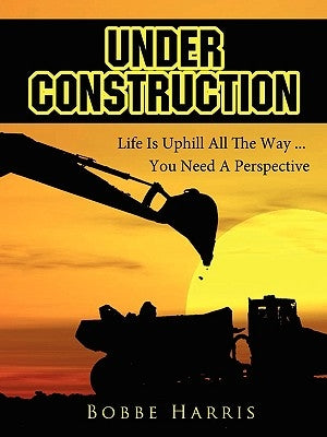 Under Construction: Life Is Uphill All The Way ... You Need A Perspective by Harris, Bobbe