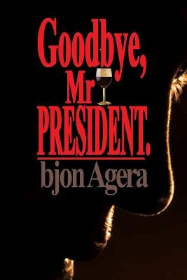 Good Bye, Mr President.: How Some African Leaders Free Themselves, while they imprison their people by Agera, Bjon