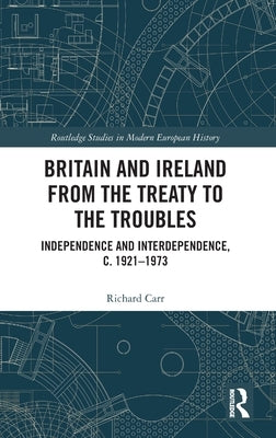 Britain and Ireland from the Treaty to the Troubles: Independence and Interdependence, C. 1921-1973 by Carr, Richard