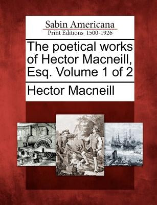 The Poetical Works of Hector MacNeill, Esq. Volume 1 of 2 by MacNeill, Hector