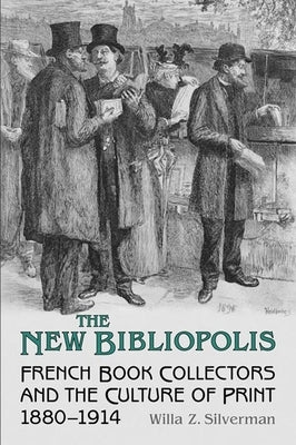 The New Bibliopolis: French Book Collectors and the Culture of Print, 1880-1914 by Silverman, Willa Z.