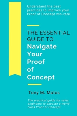 The Essential Guide to Navigate Your Proof of Concept: Understand and implement practices to increase your Proof of Concept win-rate by Matos, Tony M.