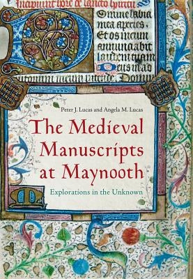 The Medieval Manuscripts at Maynooth: Explorations in the Unknown by Lucas, Peter J.