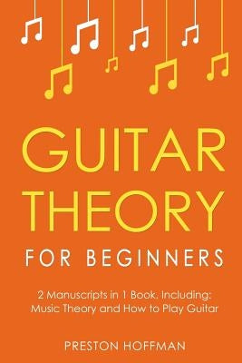 Guitar Theory: For Beginners - Bundle - The Only 2 Books You Need to Learn Guitar Music Theory, Guitar Method and Guitar Technique To by Hoffman, Preston