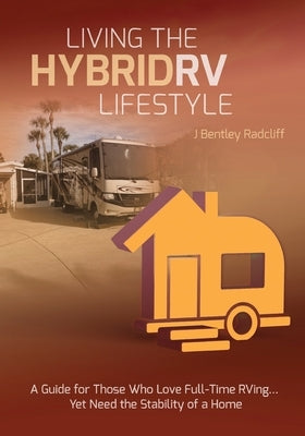 Living the Hybrid RV Lifestyle: A Guide for Those Who Love Full-time RVing, Yet Need the Stability of a Home by Radcliff, J. Bentley