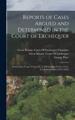 Reports of Cases Argued and Determined in the Court of Exchequer: From Easter Term, 54 Geo. Iii. to [Michaelmas Term, 5 Geo. Iv.] Both Inclusive [1814 by Great Britain Court of Exchequer