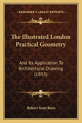 The Illustrated London Practical Geometry: And Its Application To Architectural Drawing (1853) by Burn, Robert Scott