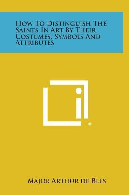 How to Distinguish the Saints in Art by Their Costumes, Symbols and Attributes by Bles, Major Arthur de