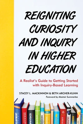 Reigniting Curiosity and Inquiry in Higher Education: A Realist's Guide to Getting Started with Inquiry-Based Learning by MacKinnon, Stacey L.