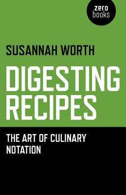 Digesting Recipes: The Art of Culinary Notation by Worth, Susannah