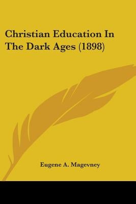 Christian Education In The Dark Ages (1898) by Magevney, Eugene A.