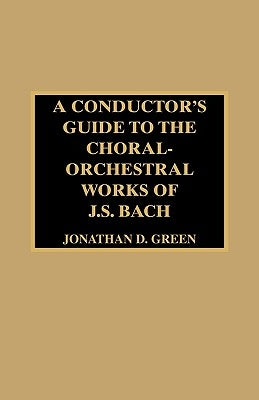 A Conductor's Guide to the Choral-Orchestral Works of J. S. Bach by Green, Jonathan D.