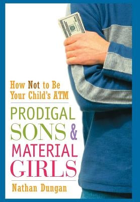 Prodigal Sons and Material Girls: How Not to Be Your Child's ATM by Dungan, Nathan