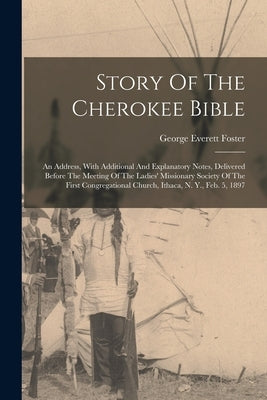 Story Of The Cherokee Bible: An Address, With Additional And Explanatory Notes, Delivered Before The Meeting Of The Ladies' Missionary Society Of T by Foster, George Everett