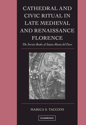 Cathedral and Civic Ritual in Late Medieval and Renaissance Florence: The Service Books of Santa Maria del Fiore by Tacconi, Marica S.