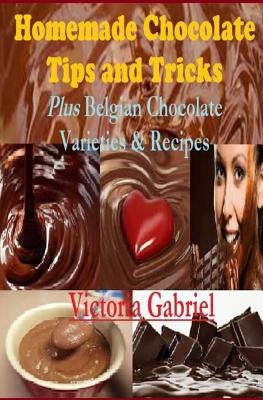 Homemade Chocolate Tips and Tricks: Plus Belgian Chocolate Varieties & Recipes by Gabriel, Victoria