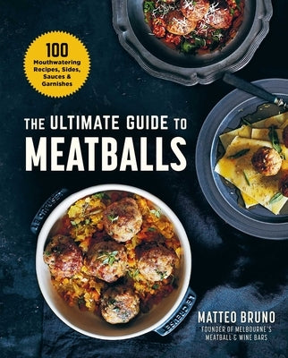 The Ultimate Guide to Meatballs: 100 Mouthwatering Recipes, Sides, Sauces & Garnishes by Bruno, Matteo