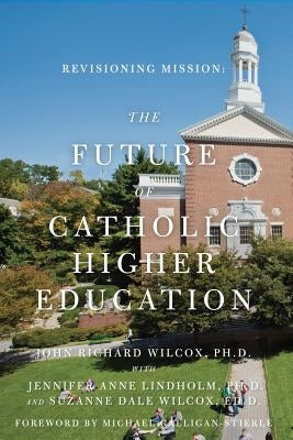 Revisioning Mission: The Future of Catholic Higher Education: The Future of Catholic Higher Education by Lindholm Ph. D., Jennifer Anne