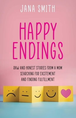 Happy Endings: Raw and Honest Stories from a Mom Searching for Excitement and Finding Fulfillment by Smith, Jana