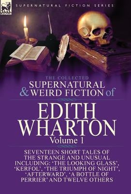 The Collected Supernatural and Weird Fiction of Edith Wharton: Volume 1-Seventeen Short Tales of the Strange and Unusual by Wharton, Edith