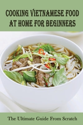 Cooking Vietnamese Food At Home For Beginners: The Ultimate Guide From Scratch: Vietnamese Street Food Recipes by Penkins, Weldon