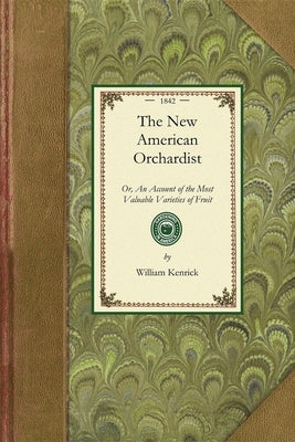 New American Orchardist: Or, an Account of the Most Valuable Varieties of Fruit, of All Climates, Adapted to Cultivation in the United States.. by Kenrick, William