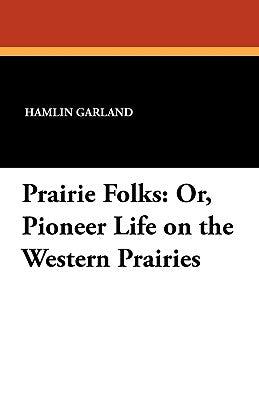 Prairie Folks: Or, Pioneer Life on the Western Prairies by Garland, Hamlin