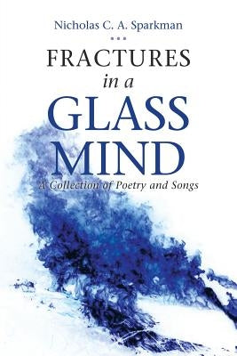 Fractures in a Glass Mind: A Collection of Poetry and Songs by Sparkman, Nicholas C. a.