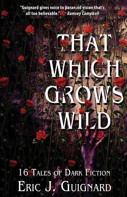 That Which Grows Wild: 16 Tales of Dark Fiction by Guignard, Eric J.