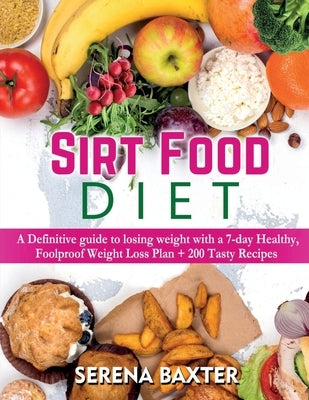 Sirt Food Diet: A Definitive guide to losing weight with a 7-day Healthy, Foolproof Weight Loss Plan + 200 Tasty Recipes by Baxter, Serena